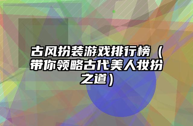 古风扮装游戏排行榜（带你领略古代美人妆扮之道）