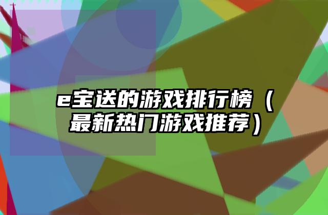 e宝送的游戏排行榜（最新热门游戏推荐）