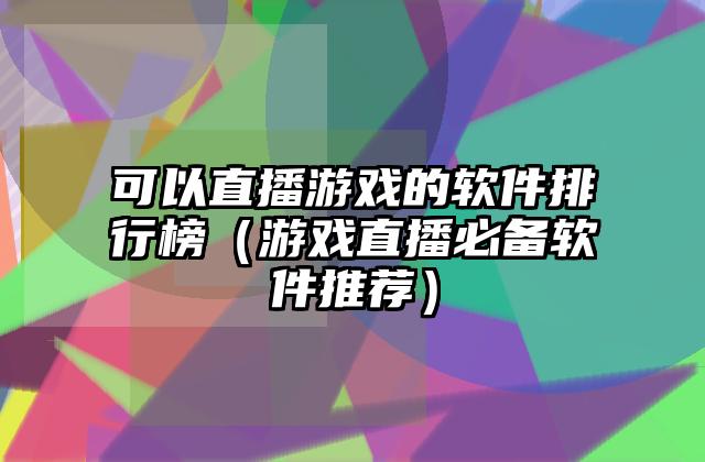 可以直播游戏的软件排行榜（游戏直播必备软件推荐）