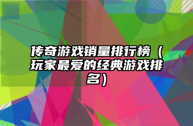 传奇游戏销量排行榜（玩家最爱的经典游戏排名）