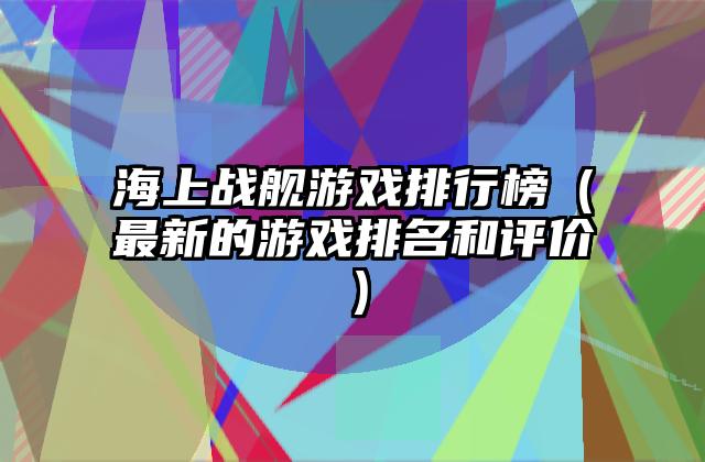 海上战舰游戏排行榜（最新的游戏排名和评价）