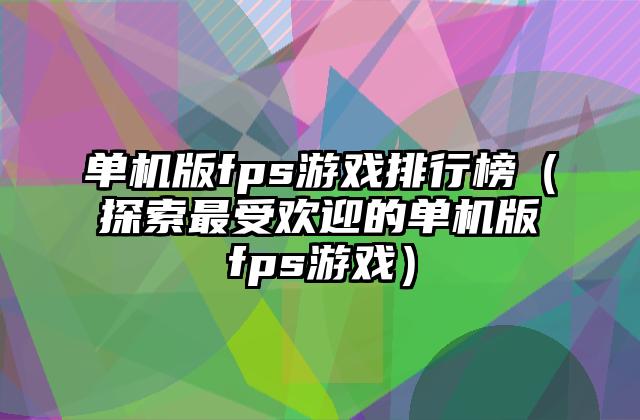 单机版fps游戏排行榜（探索最受欢迎的单机版fps游戏）