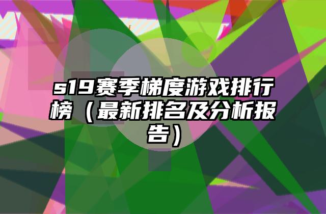 s19赛季梯度游戏排行榜（最新排名及分析报告）