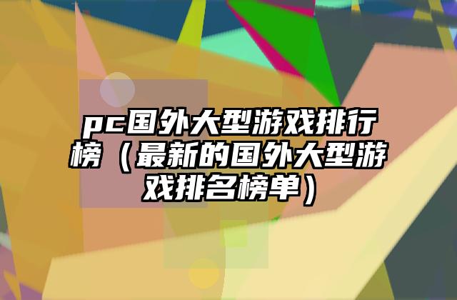 pc国外大型游戏排行榜（最新的国外大型游戏排名榜单）