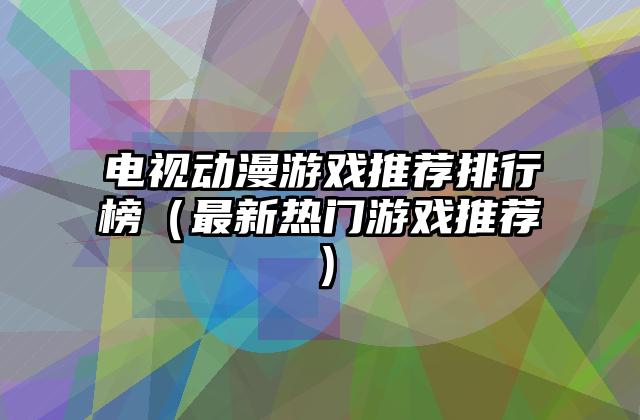 电视动漫游戏推荐排行榜（最新热门游戏推荐）