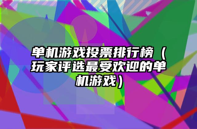 单机游戏投票排行榜（玩家评选最受欢迎的单机游戏）