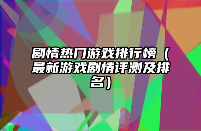 剧情热门游戏排行榜（最新游戏剧情评测及排名）