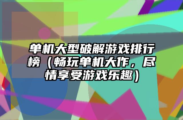 单机大型破解游戏排行榜（畅玩单机大作，尽情享受游戏乐趣）