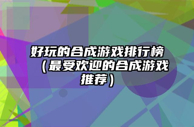 好玩的合成游戏排行榜（最受欢迎的合成游戏推荐）