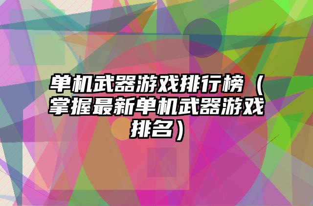 单机武器游戏排行榜（掌握最新单机武器游戏排名）