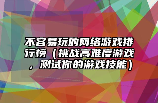 不容易玩的网络游戏排行榜（挑战高难度游戏，测试你的游戏技能）