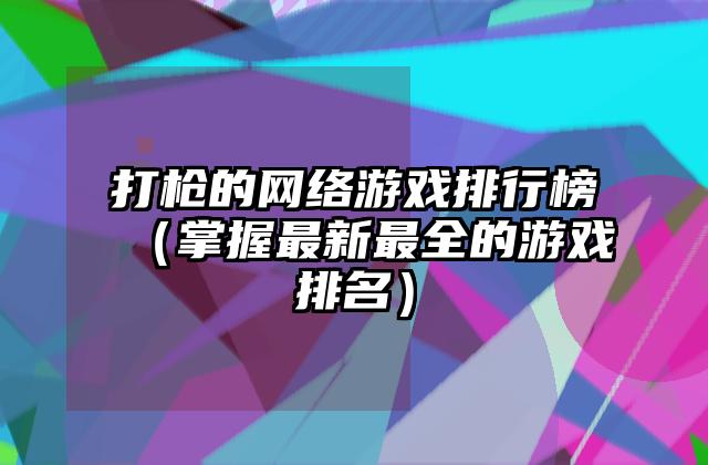 打枪的网络游戏排行榜（掌握最新最全的游戏排名）