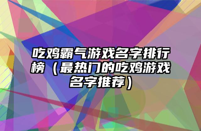 吃鸡霸气游戏名字排行榜（最热门的吃鸡游戏名字推荐）