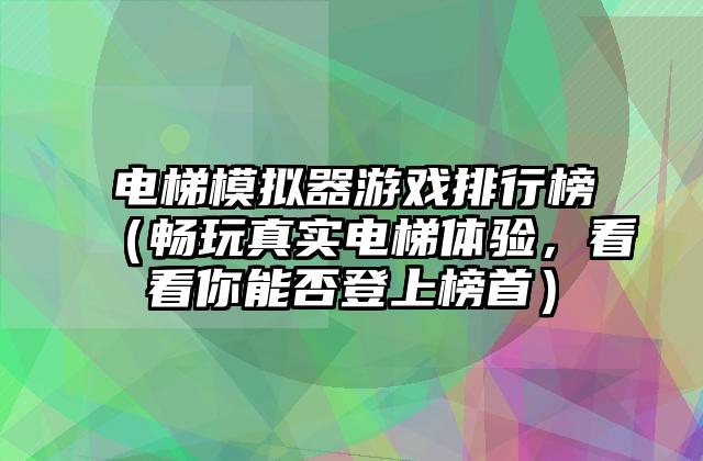 电梯模拟器游戏排行榜（畅玩真实电梯体验，看看你能否登上榜首）