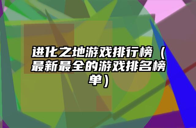 进化之地游戏排行榜（最新最全的游戏排名榜单）