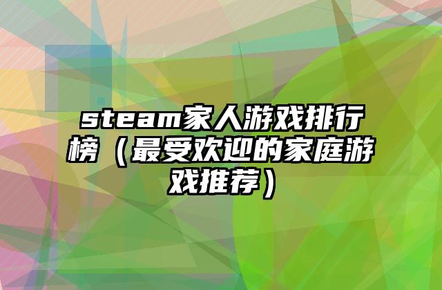 steam家人游戏排行榜（最受欢迎的家庭游戏推荐）