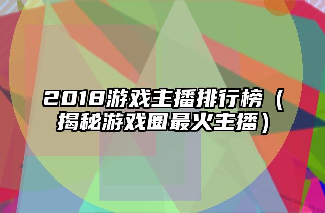 2018游戏主播排行榜（揭秘游戏圈最火主播）