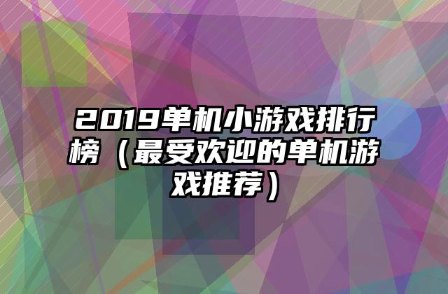 2019单机小游戏排行榜（最受欢迎的单机游戏推荐）