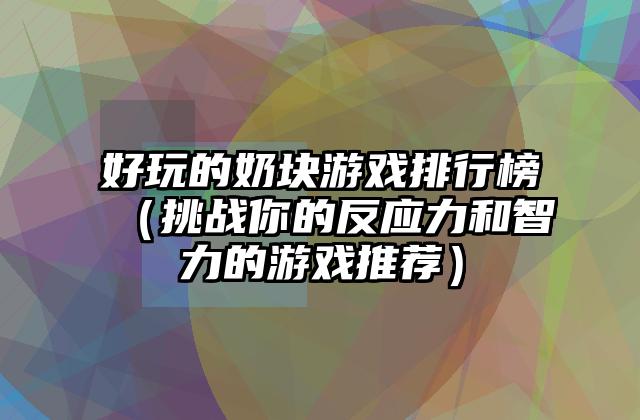 好玩的奶块游戏排行榜（挑战你的反应力和智力的游戏推荐）