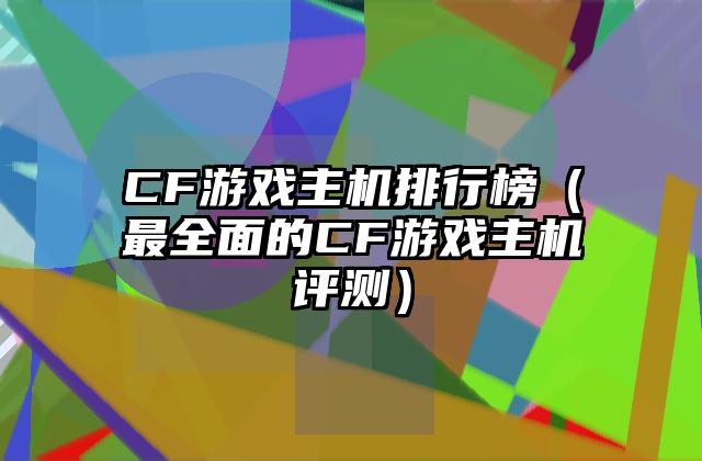 CF游戏主机排行榜（最全面的CF游戏主机评测）