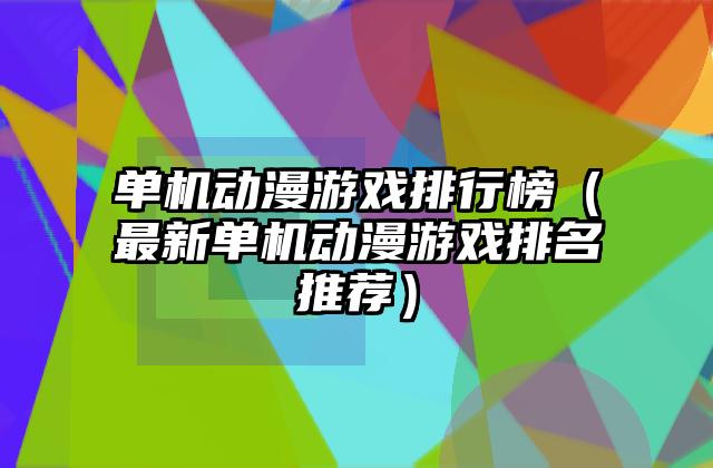 单机动漫游戏排行榜（最新单机动漫游戏排名推荐）
