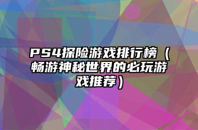 PS4探险游戏排行榜（畅游神秘世界的必玩游戏推荐）