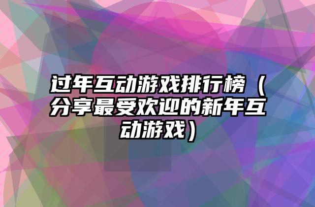 过年互动游戏排行榜（分享最受欢迎的新年互动游戏）