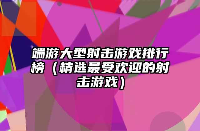 端游大型射击游戏排行榜（精选最受欢迎的射击游戏）