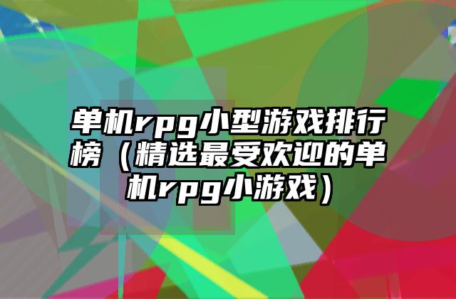单机rpg小型游戏排行榜（精选最受欢迎的单机rpg小游戏）