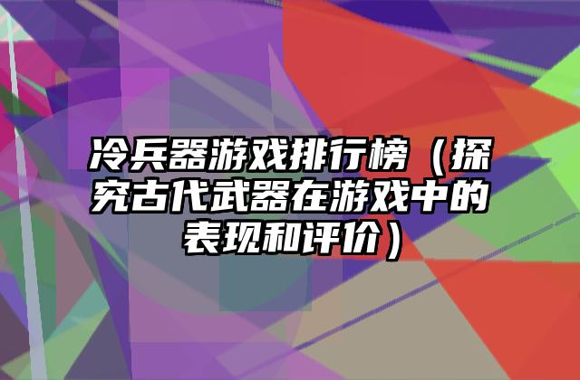 冷兵器游戏排行榜（探究古代武器在游戏中的表现和评价）