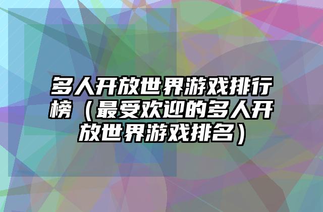 多人开放世界游戏排行榜（最受欢迎的多人开放世界游戏排名）
