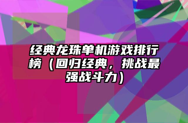 经典龙珠单机游戏排行榜（回归经典，挑战最强战斗力）