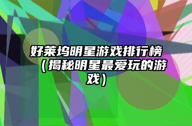 好莱坞明星游戏排行榜（揭秘明星最爱玩的游戏）