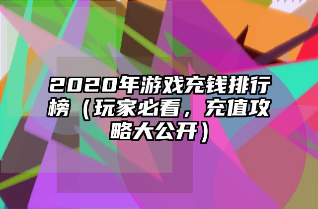 2020年游戏充钱排行榜（玩家必看，充值攻略大公开）