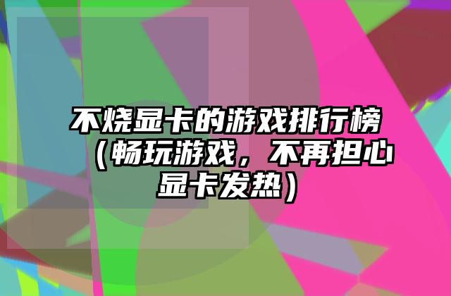 不烧显卡的游戏排行榜（畅玩游戏，不再担心显卡发热）