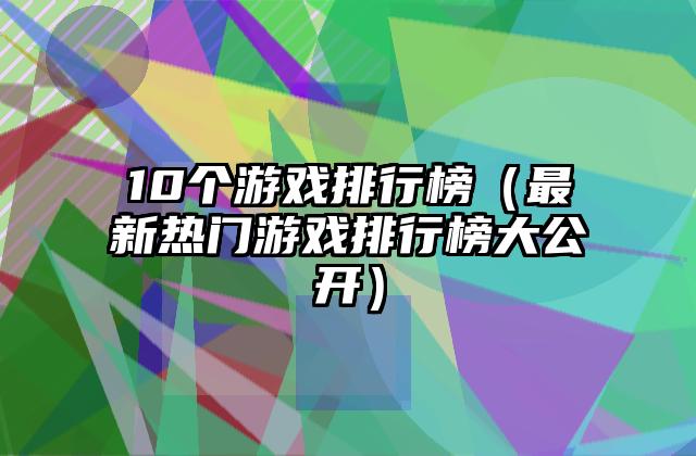 10个游戏排行榜（最新热门游戏排行榜大公开）