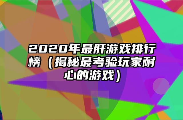 2020年最肝游戏排行榜（揭秘最考验玩家耐心的游戏）