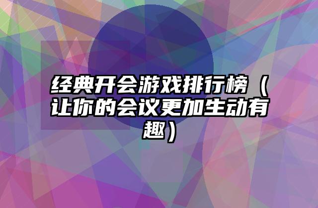 经典开会游戏排行榜（让你的会议更加生动有趣）