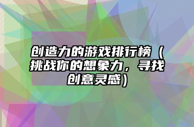 创造力的游戏排行榜（挑战你的想象力，寻找创意灵感）
