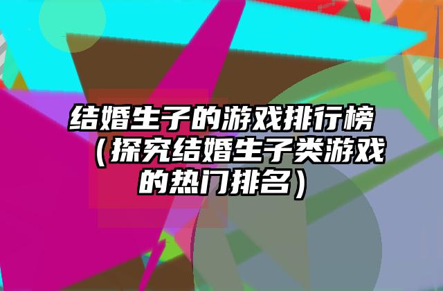 结婚生子的游戏排行榜（探究结婚生子类游戏的热门排名）