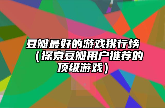 豆瓣最好的游戏排行榜（探索豆瓣用户推荐的顶级游戏）