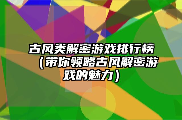 古风类解密游戏排行榜（带你领略古风解密游戏的魅力）