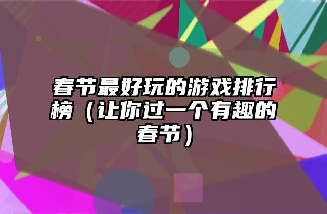 春节最好玩的游戏排行榜（让你过一个有趣的春节）