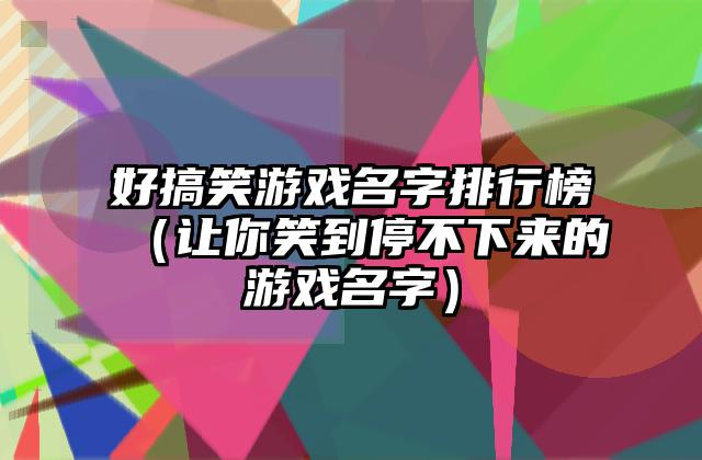好搞笑游戏名字排行榜（让你笑到停不下来的游戏名字）