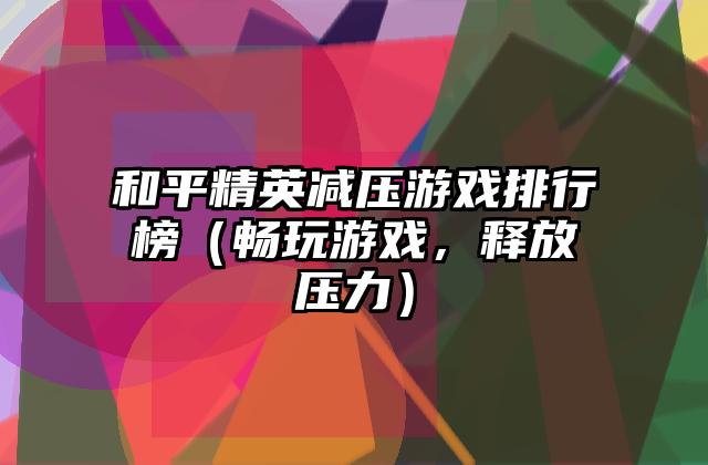 和平精英减压游戏排行榜（畅玩游戏，释放压力）