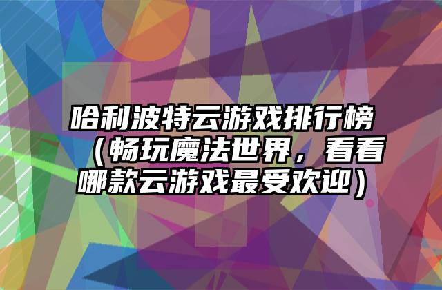 哈利波特云游戏排行榜（畅玩魔法世界，看看哪款云游戏最受欢迎）