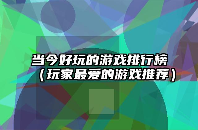 当今好玩的游戏排行榜（玩家最爱的游戏推荐）