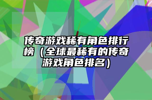 传奇游戏稀有角色排行榜（全球最稀有的传奇游戏角色排名）