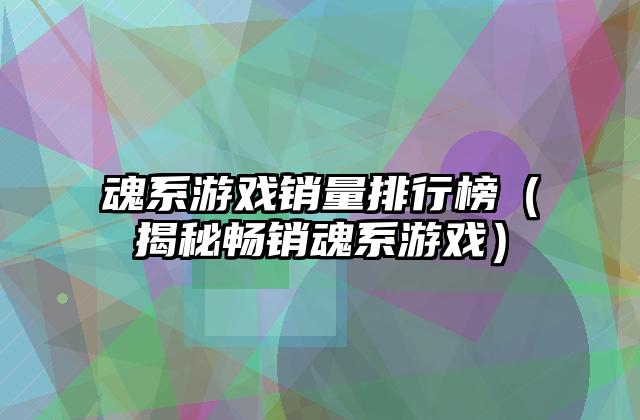 魂系游戏销量排行榜（揭秘畅销魂系游戏）