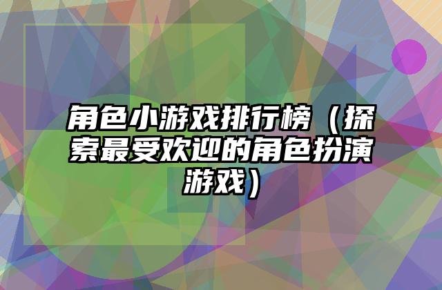角色小游戏排行榜（探索最受欢迎的角色扮演游戏）